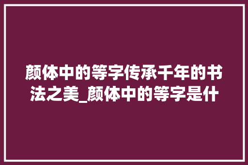 颜体中的等字传承千年的书法之美_颜体中的等字是什么意思