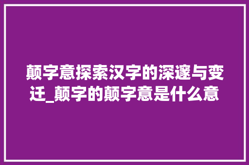 颠字意探索汉字的深邃与变迁_颠字的颠字意是什么意思