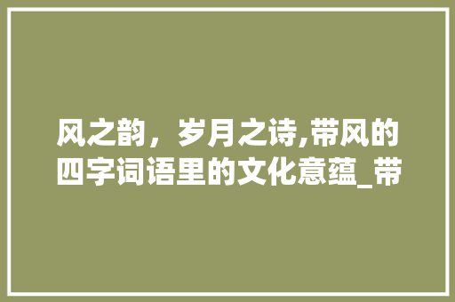 风之韵，岁月之诗,带风的四字词语里的文化意蕴_带风的四字词语的意思