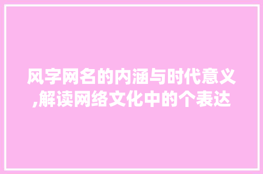 风字网名的内涵与时代意义,解读网络文化中的个表达_风字网名的含义是什么意思
