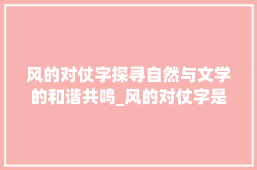 风的对仗字探寻自然与文学的和谐共鸣_风的对仗字是什么意思啊