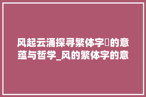 风起云涌探寻繁体字風的意蕴与哲学_风的繁体字的意思是啥呀