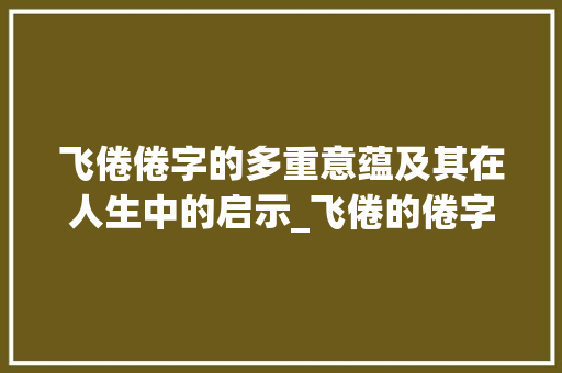 飞倦倦字的多重意蕴及其在人生中的启示_飞倦的倦字是什么意思