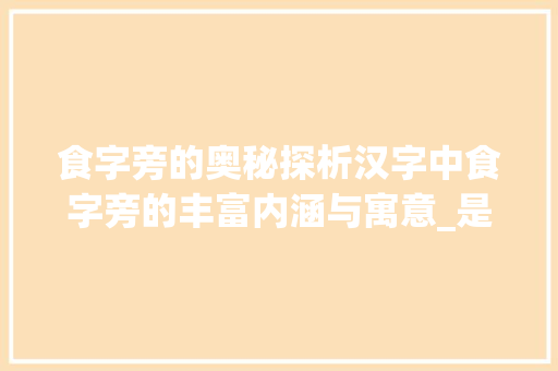 食字旁的奥秘探析汉字中食字旁的丰富内涵与寓意_是食字旁的字有什么意思