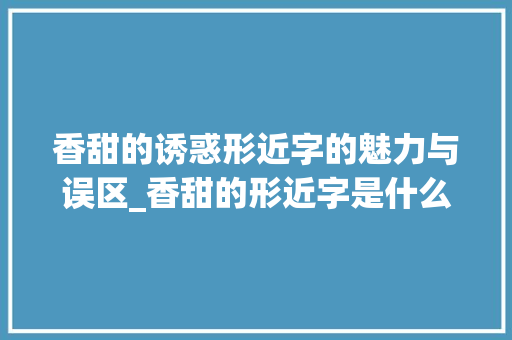 香甜的诱惑形近字的魅力与误区_香甜的形近字是什么意思