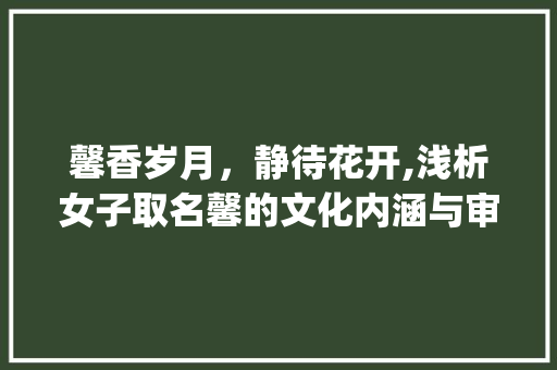 馨香岁月，静待花开,浅析女子取名馨的文化内涵与审美价值_女孩子取馨字的意思
