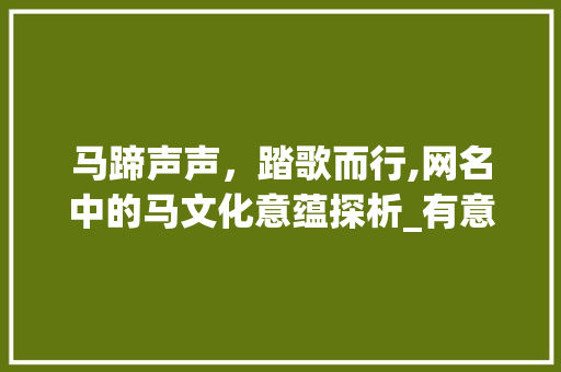 马蹄声声，踏歌而行,网名中的马文化意蕴探析_有意思的网名带马字