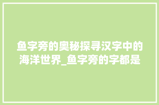 鱼字旁的奥秘探寻汉字中的海洋世界_鱼字旁的字都是什么意思