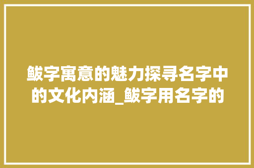 鲅字寓意的魅力探寻名字中的文化内涵_鲅字用名字的意思是啥啊