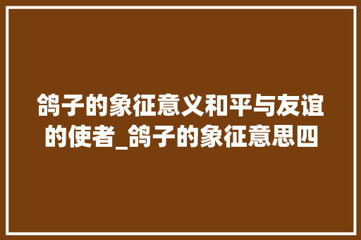 鸽子的象征意义和平与友谊的使者_鸽子的象征意思四字词语
