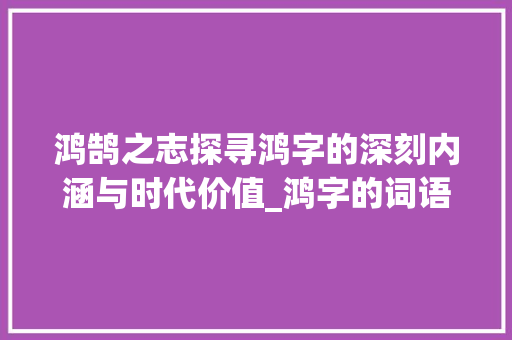 鸿鹄之志探寻鸿字的深刻内涵与时代价值_鸿字的词语意思是什么