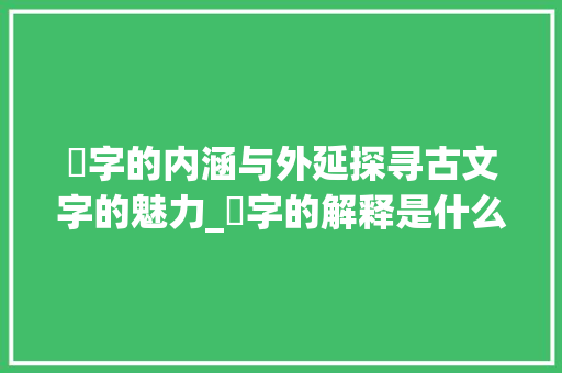 麃字的内涵与外延探寻古文字的魅力_麃字的解释是什么意思呀