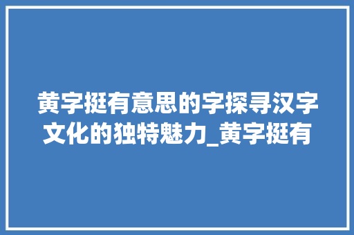 黄字挺有意思的字探寻汉字文化的独特魅力_黄字挺有意思的字是什么