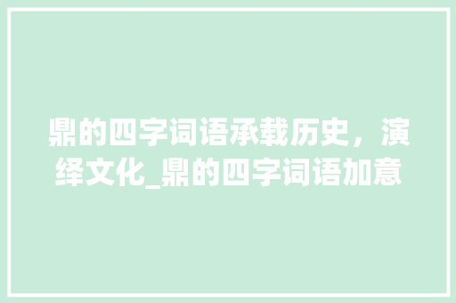 鼎的四字词语承载历史，演绎文化_鼎的四字词语加意思