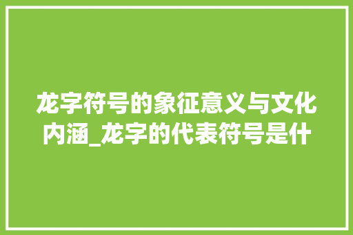 龙字符号的象征意义与文化内涵_龙字的代表符号是什么意思