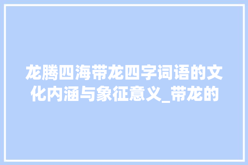 龙腾四海带龙四字词语的文化内涵与象征意义_带龙的四字词语的意思