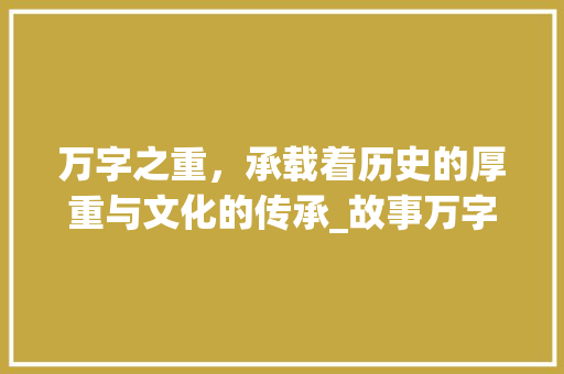 万字之重，承载着历史的厚重与文化的传承_故事万字的意思是什么