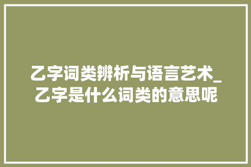 乙字词类辨析与语言艺术_乙字是什么词类的意思呢