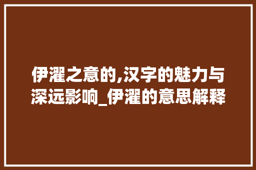 伊濯之意的,汉字的魅力与深远影响_伊濯的意思解释是什么字