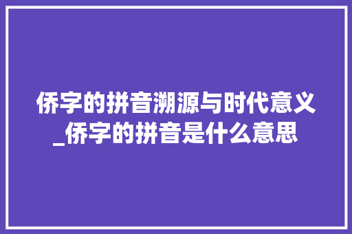 侨字的拼音溯源与时代意义_侨字的拼音是什么意思