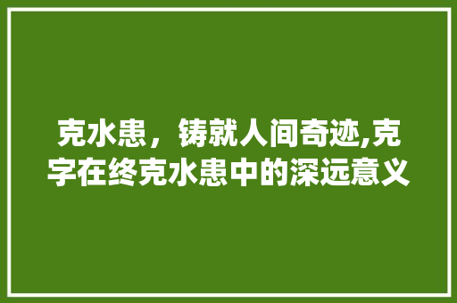 克水患，铸就人间奇迹,克字在终克水患中的深远意义_终克水患中克字的意思