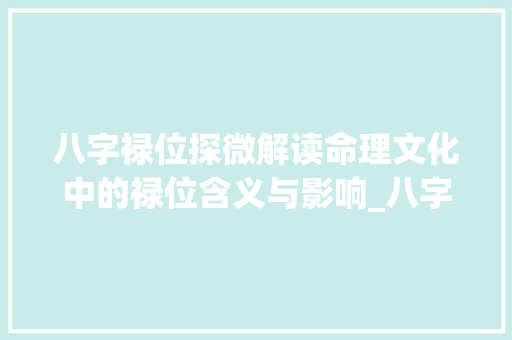 八字禄位探微解读命理文化中的禄位含义与影响_八字的禄什么意思