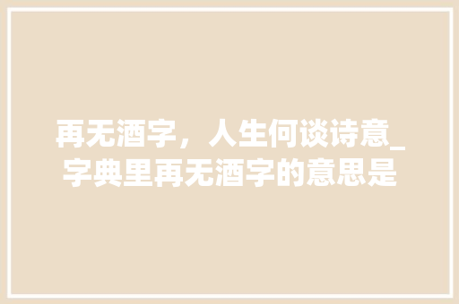 再无酒字，人生何谈诗意_字典里再无酒字的意思是
