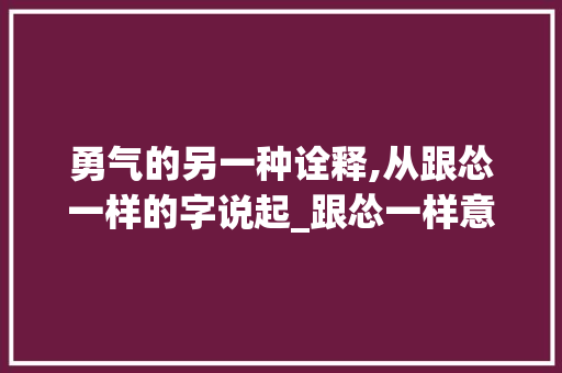 勇气的另一种诠释,从跟怂一样的字说起_跟怂一样意思的字