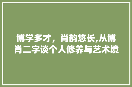 博学多才，肖韵悠长,从博肖二字谈个人修养与艺术境界_博肖二字的意思是什么