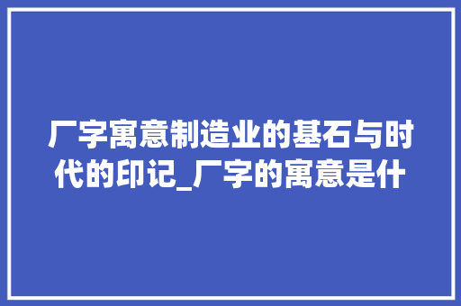 厂字寓意制造业的基石与时代的印记_厂字的寓意是什么意思