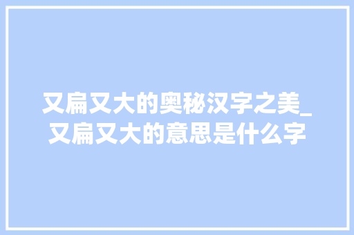 又扁又大的奥秘汉字之美_又扁又大的意思是什么字