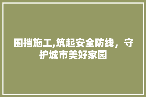 围挡施工,筑起安全防线，守护城市美好家园