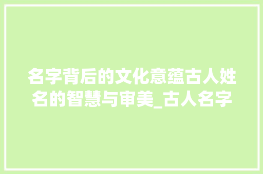 名字背后的文化意蕴古人姓名的智慧与审美_古人名字后面字的意思