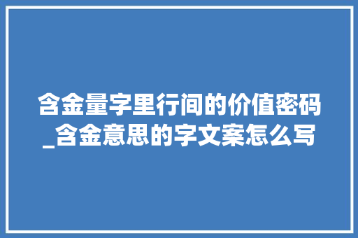 含金量字里行间的价值密码_含金意思的字文案怎么写