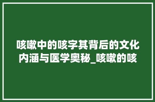 咳嗽中的咳字其背后的文化内涵与医学奥秘_咳嗽的咳字是什么意思