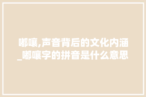 嘟嚷,声音背后的文化内涵_嘟嚷字的拼音是什么意思