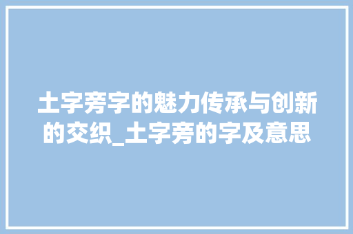 土字旁字的魅力传承与创新的交织_土字旁的字及意思是什么