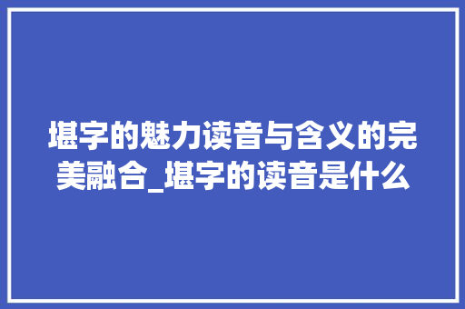 堪字的魅力读音与含义的完美融合_堪字的读音是什么意思