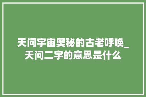 天问宇宙奥秘的古老呼唤_天问二字的意思是什么