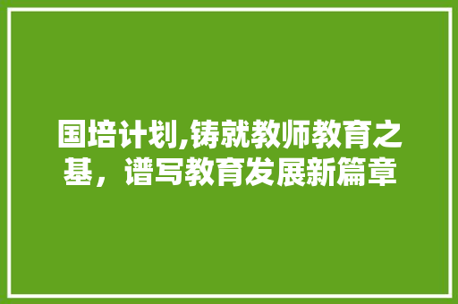 国培计划,铸就教师教育之基，谱写教育发展新篇章 诗词佳句