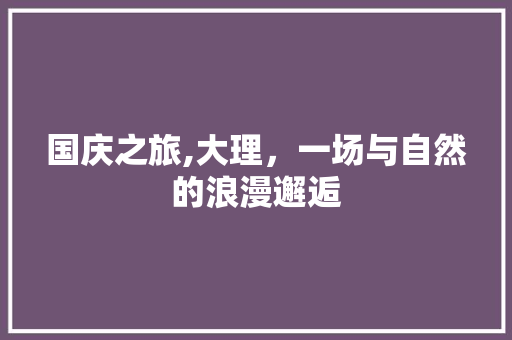 国庆之旅,大理，一场与自然的浪漫邂逅