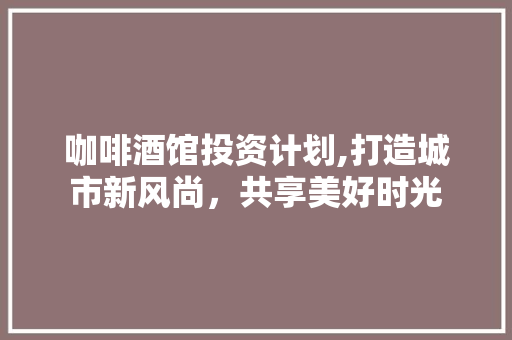 咖啡酒馆投资计划,打造城市新风尚，共享美好时光