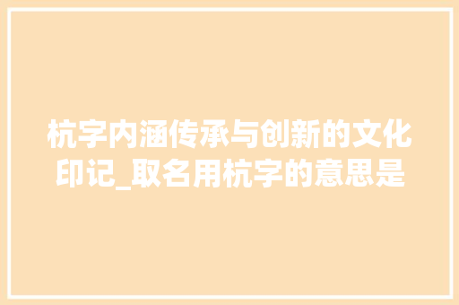 杭字内涵传承与创新的文化印记_取名用杭字的意思是啥呀