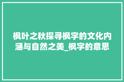 枫叶之秋探寻枫字的文化内涵与自然之美_枫字的意思及含义是什么