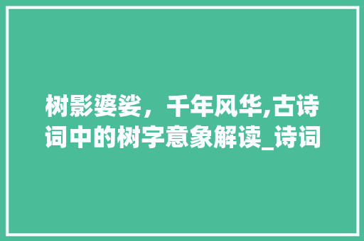 树影婆娑，千年风华,古诗词中的树字意象解读_诗词里的树字是什么意思