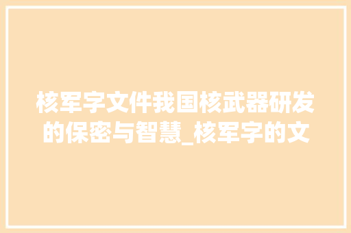 核军字文件我国核武器研发的保密与智慧_核军字的文件是什么意思