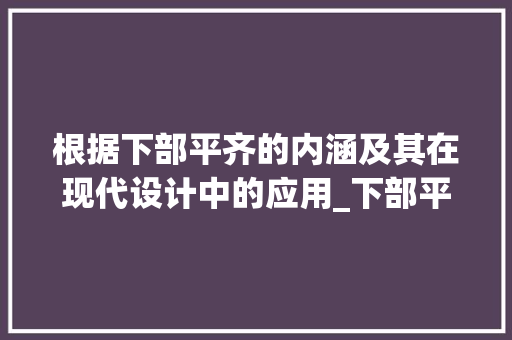 根据下部平齐的内涵及其在现代设计中的应用_下部平齐的字是什么意思