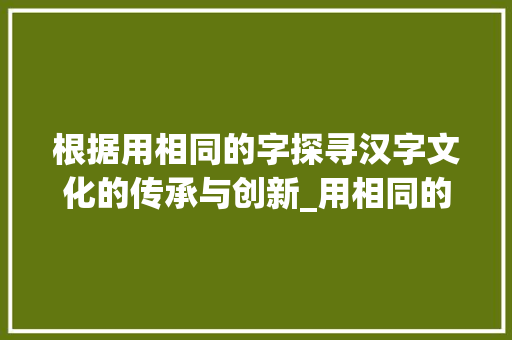 根据用相同的字探寻汉字文化的传承与创新_用相同的字是什么意思吗