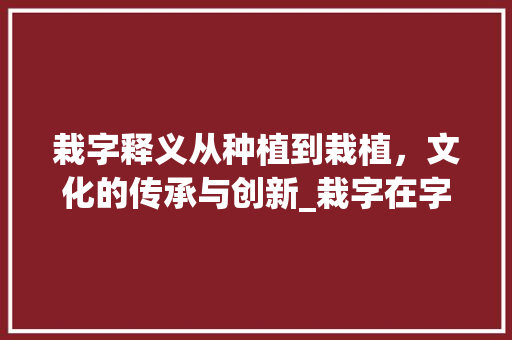 栽字释义从种植到栽植，文化的传承与创新_栽字在字典中的意思有