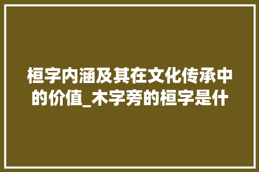 桓字内涵及其在文化传承中的价值_木字旁的桓字是什么意思 近义词汇